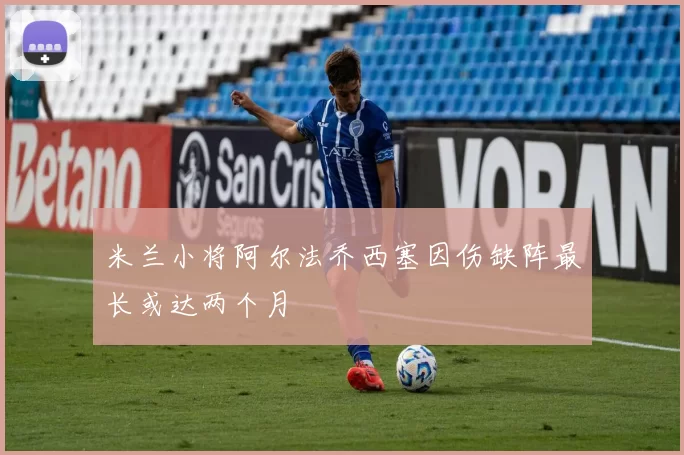 米兰小将阿尔法乔西塞因伤缺阵最长或达两个月