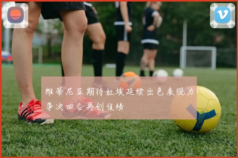 维蒂尼亚期待杜埃延续出色表现力争次回合再创佳绩