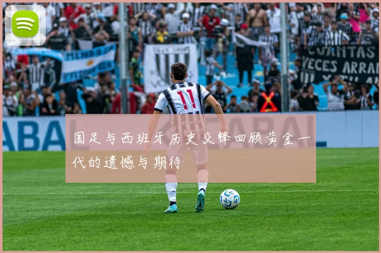 国足与西班牙历史交锋回顾黄金一代的遗憾与期待