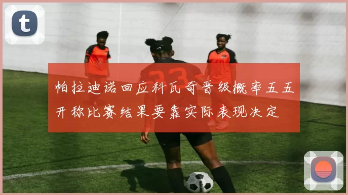 帕拉迪诺回应科瓦奇晋级概率五五开称比赛结果要靠实际表现决定