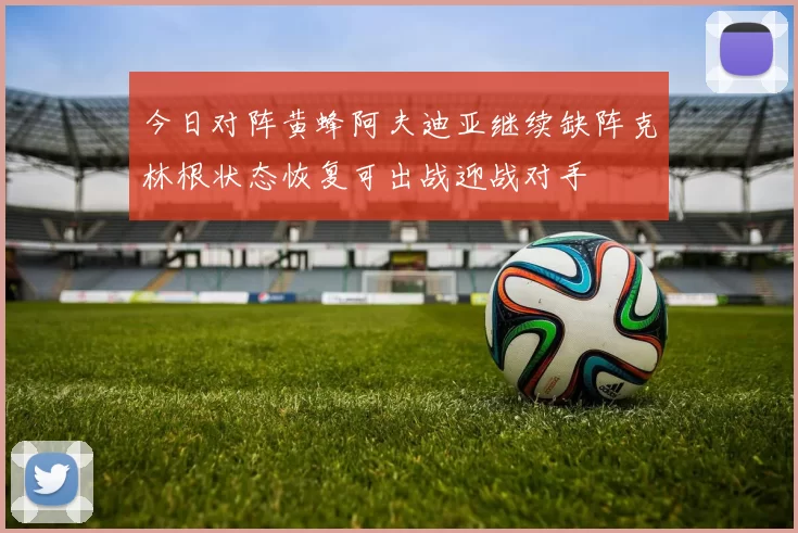今日对阵黄蜂阿夫迪亚继续缺阵克林根状态恢复可出战迎战对手