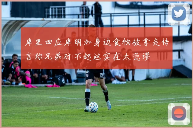 库里回应库明加身边食物被拿走传言称兄弟对不起这实在太荒谬