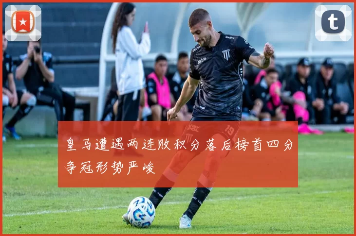 皇马遭遇两连败积分落后榜首四分争冠形势严峻