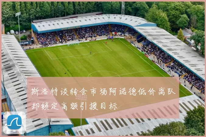 斯洛特谈转会市场阿诺德低价离队却锁定高额引援目标