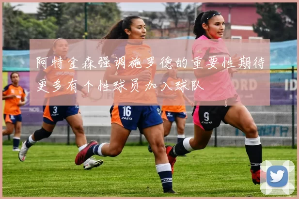 阿特金森强调施罗德的重要性期待更多有个性球员加入球队