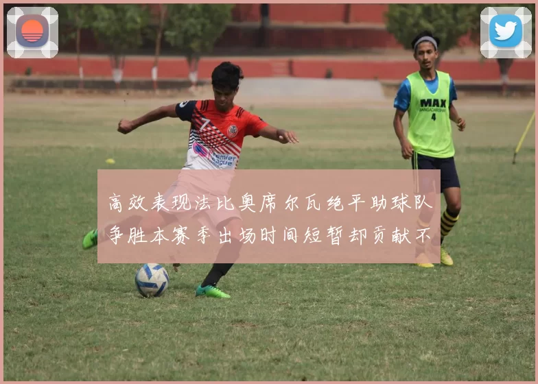 高效表现法比奥席尔瓦绝平助球队争胜本赛季出场时间短暂却贡献不俗
