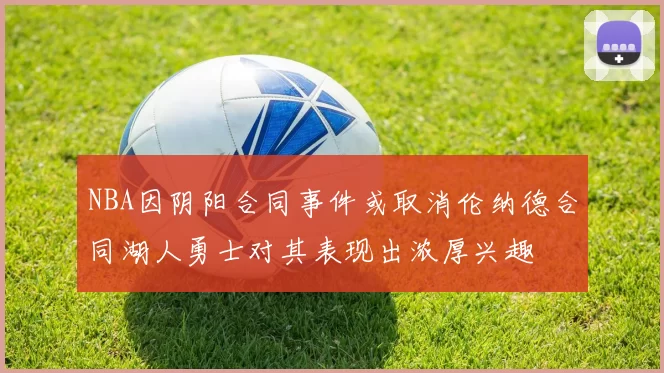 NBA因阴阳合同事件或取消伦纳德合同湖人勇士对其表现出浓厚兴趣