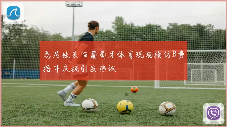 悉尼妹亲临葡萄牙体育现场模仿B费捂耳庆祝引发热议