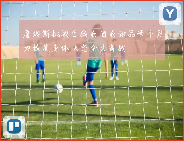 詹姆斯挑战自我戒酒戒甜品两个月为恢复身体状态全力备战