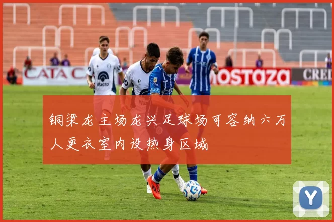 铜梁龙主场龙兴足球场可容纳六万人更衣室内设热身区域