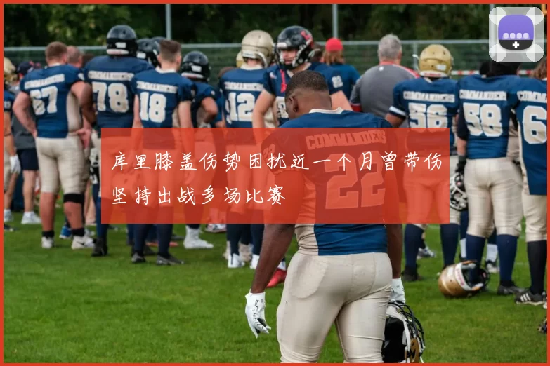 库里膝盖伤势困扰近一个月曾带伤坚持出战多场比赛