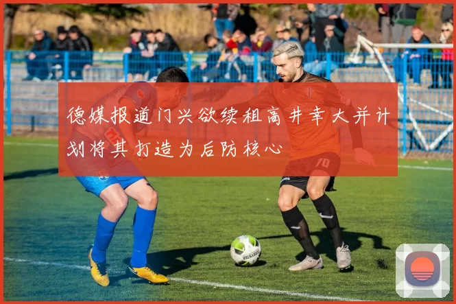 德媒报道门兴欲续租高井幸大并计划将其打造为后防核心