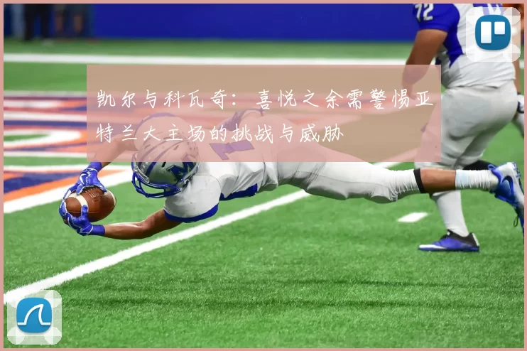凯尔与科瓦奇：喜悦之余需警惕亚特兰大主场的挑战与威胁