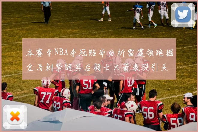 本赛季NBA夺冠赔率分析雷霆领跑掘金马刺紧随其后骑士火箭表现引关注