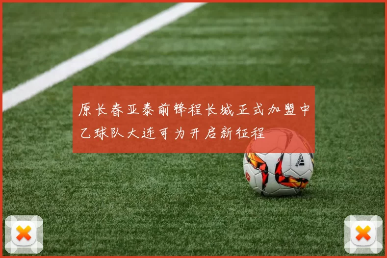 原长春亚泰前锋程长城正式加盟中乙球队大连可为开启新征程