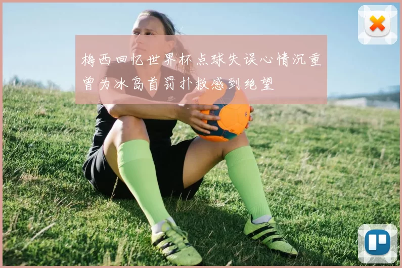 梅西回忆世界杯点球失误心情沉重曾为冰岛首罚扑救感到绝望