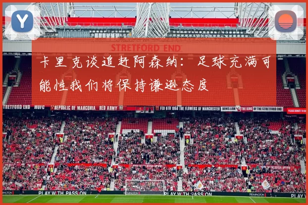 卡里克谈追赶阿森纳：足球充满可能性我们将保持谦逊态度