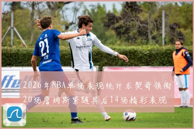 2026年NBA单场表现统计东契奇领衔20场詹姆斯紧随其后14场精彩表现