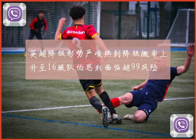 英超降级形势严峻热刺降级概率上升至16狼队伯恩利面临超99风险