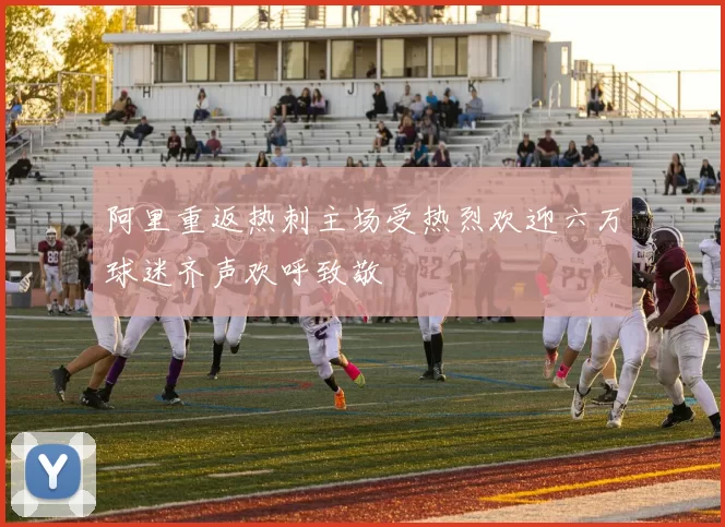 阿里重返热刺主场受热烈欢迎六万球迷齐声欢呼致敬