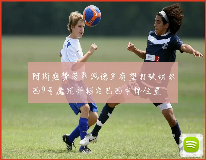 阿斯盛赞若昂佩德罗有望打破切尔西9号魔咒并锁定巴西中锋位置