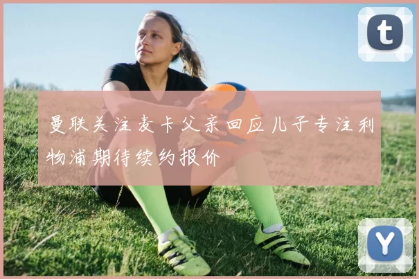 曼联关注麦卡父亲回应儿子专注利物浦期待续约报价