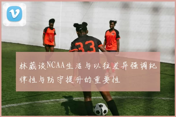 林葳谈NCAA生活与以往差异强调纪律性与防守提升的重要性