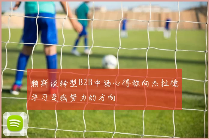 赖斯谈转型B2B中场心得称向杰拉德学习是我努力的方向