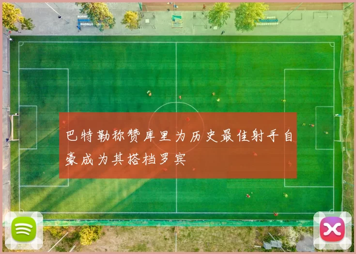 巴特勒称赞库里为历史最佳射手自豪成为其搭档罗宾