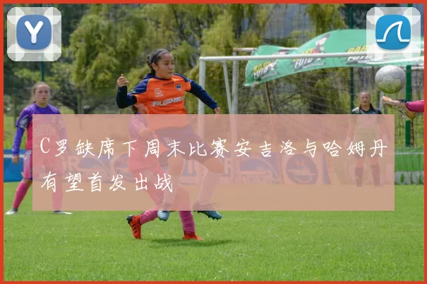 C罗缺席下周末比赛安吉洛与哈姆丹有望首发出战