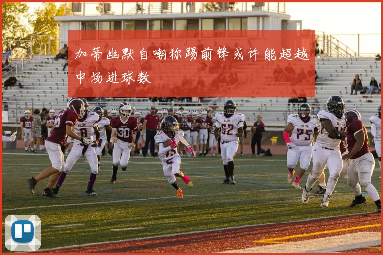 加蒂幽默自嘲称踢前锋或许能超越中场进球数